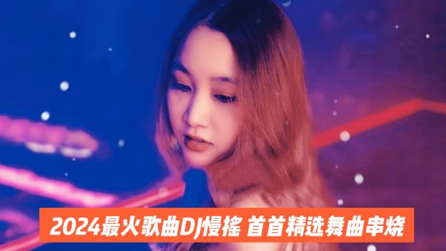 2024最火歌曲DJ慢摇 首首精选舞曲串烧