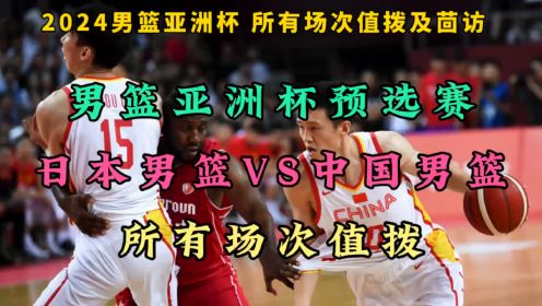 2024男篮亚洲杯预选赛全程免费直播：日本男篮VS中国男篮（在线）高清附回放