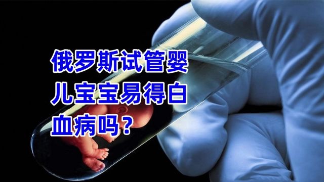 俄罗斯试管婴儿宝宝易得白血病吗?