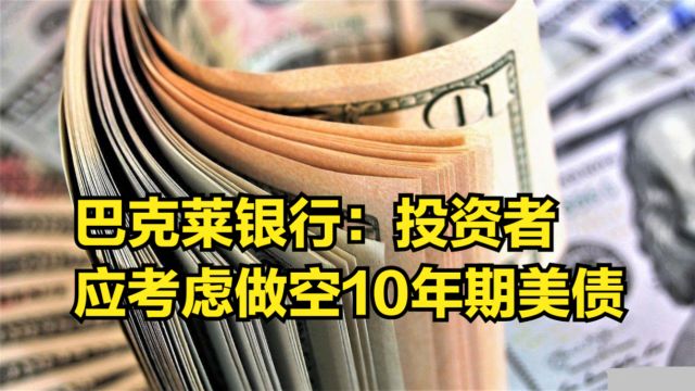 收益率降得“不寻常”,巴克莱银行:投资者应考虑做空10年期美债