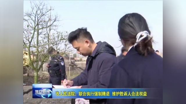 市人民法院:联合执行强制腾退 维护胜诉人合法权益