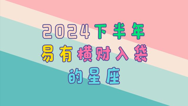 2024下半年,易有横财入袋的星座