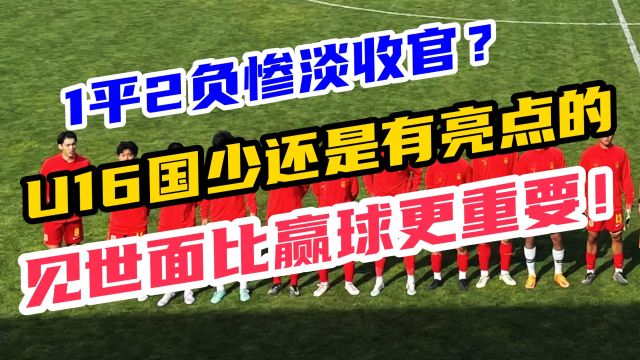 1平2负!中国U16欧洲惨淡收官?比赛的意义比赢球更重要!