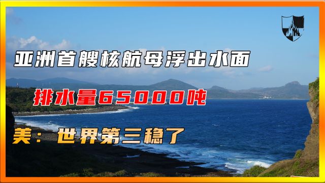 亚洲首艘核航母浮出水面,排水量65000吨,美:世界第三稳了