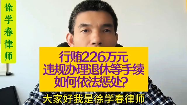 行贿226万元,违规办理退休等手续、如何依法惩处?