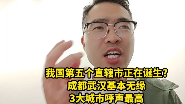 我国第五个直辖市正在诞生?成都武汉基本无缘,3大城市呼声最高