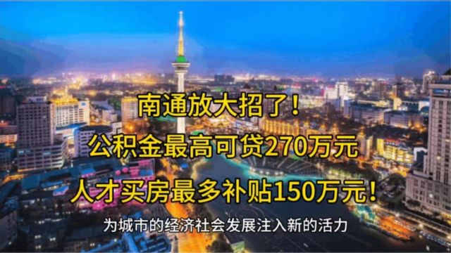 南通放大招了,公积金最高可贷270万元 人才买房最多补贴150万元!