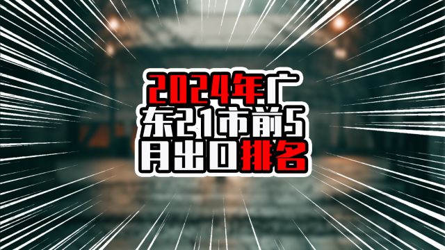 2024年广东21市前5月出口排名,深圳超过万亿,为前四正增长城市