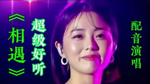 美女配音演唱《相遇》歌声动听，旋律优美，超级好听！