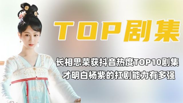 《长相思》荣获抖音热度TOP10剧集, 杨紫的抗剧能力依旧能打!