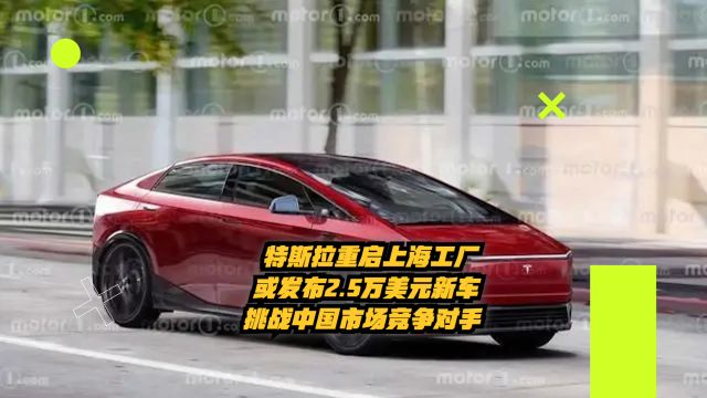 特斯拉重启上海工厂,或发2.5万美元新车,挑战中国市场竞争对手