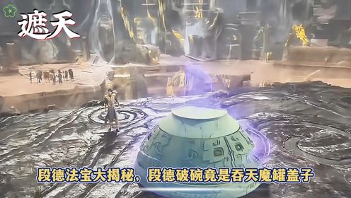 《遮天》段德法宝大揭秘，段德破碗竟是吞天魔罐盖子？_高清1080P在线观看平台_腾讯视频