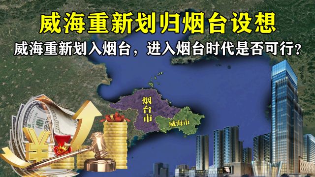 山东区划调整新设想:威海重新划入烟台,进入烟台时代是否可行?