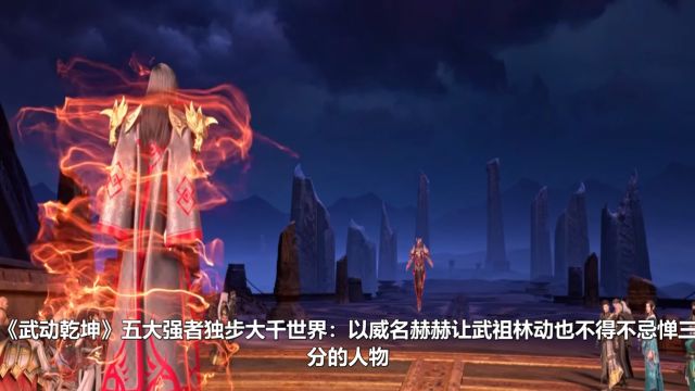 《武动乾坤》五大强者独步大千世界:以威名赫赫让武祖林动也不得不忌惮三分的人物!