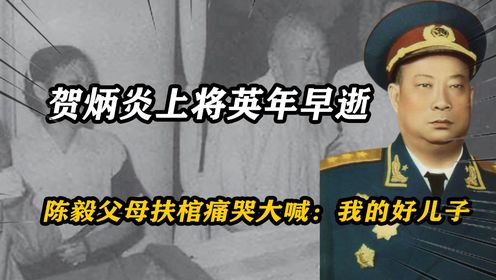 60年，贺炳炎上将英年早逝，陈毅父母扶棺痛哭大喊：我的好儿子