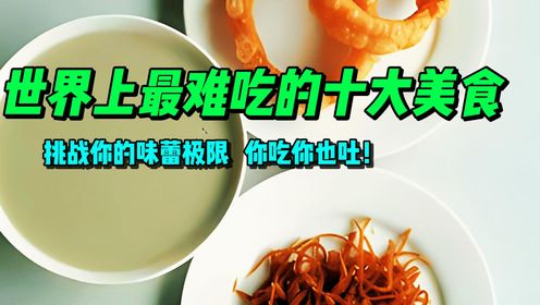 世界上最难吃的10大美食,挑战你的味蕾极限,你吃你也吐!_高清1080P在线观看平台_腾讯视频