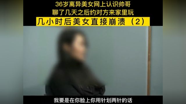 36岁离异美女网上遇见帅哥,聊了几天后约对方来家里玩,几小时后美女直接崩溃 2