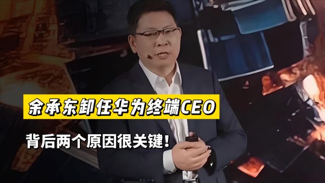 突发!余承东卸任华为终端CEO,背后两个原因很关键!