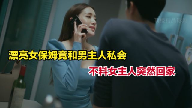 漂亮女保姆竟背着女主人和男主人私会,不料女主人突然回家