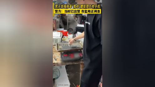 连云港一男子举报商家“鬼称”遭管理方抢手机，警方：当时已出警，市监局正调查。