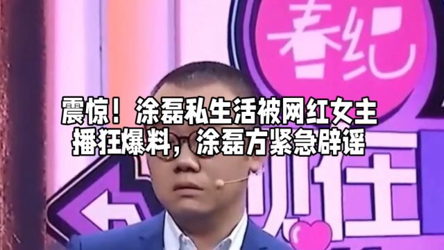 震惊!涂磊私生活被网红女主播狂爆料,涂磊方紧急辟谣