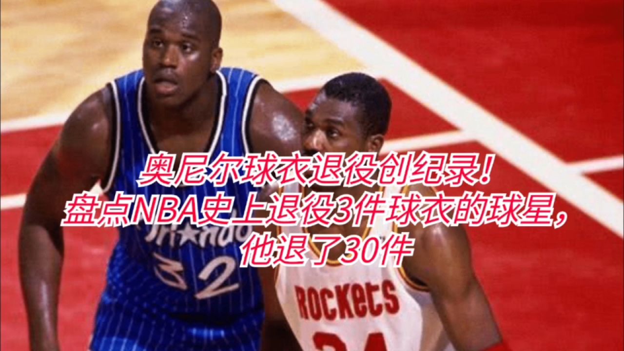 奥尼尔球衣退役创纪录!盘点nba史上退役3件球衣的球星,他退了30件