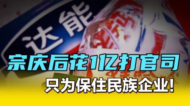 宗庆后花1亿去打官司,只为保住民族品牌!达能的收购计划最终落空