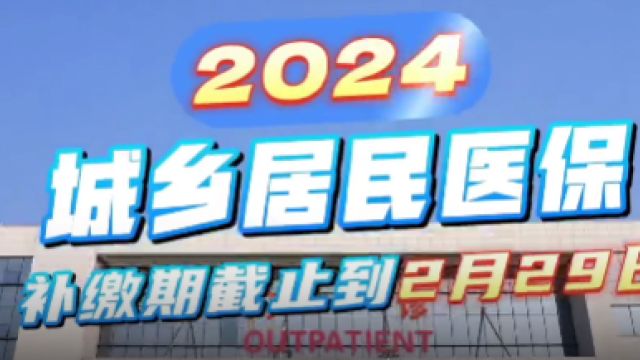 视频 | 2024年城乡居民医保补缴开始,截止时间2月29日