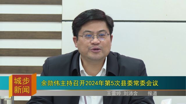 余勋伟主持召开2024年第5次县委常委会议