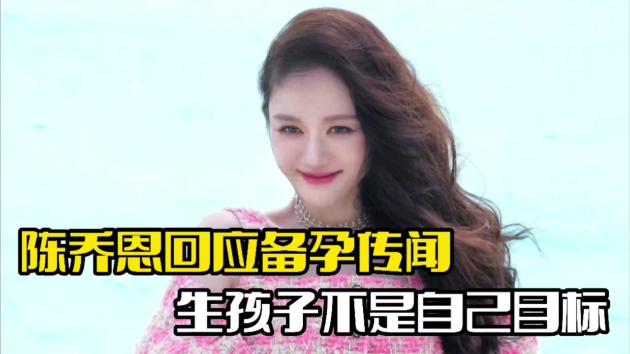 陈乔恩回应备孕传闻!生孩子并不是追求,享受当下最重要