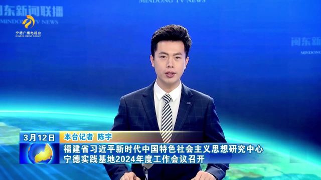 1.福建省习近平新时代中国特色社会主义思想研究中心宁德实践基地2024年度工作会议召开