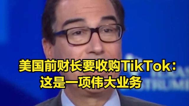 美国前财长要收购TikTok:是一项伟大业务,TikTok应由美国所有