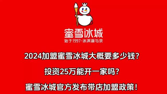 2024加盟蜜雪冰城大概要多少钱?投资25万能开一家吗?蜜雪冰城官方发布带店加盟政策!