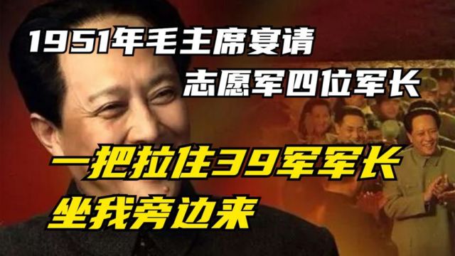 1951年毛主席宴请志愿军四位军长,一把拉住39军军长:坐我旁边来