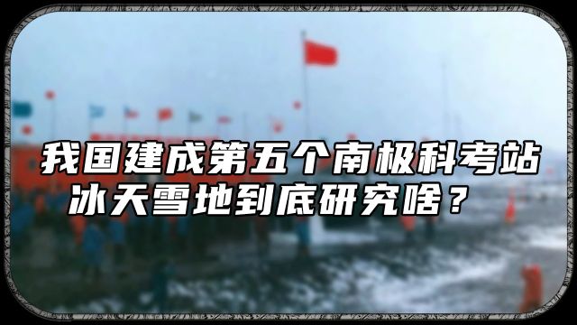 我国建成第五个南极科考站,冰天雪地到底研究啥?