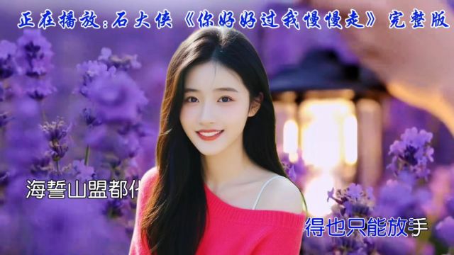 情感真挚,歌声优美,石大侠深情诠释《你好好过我慢慢走》听哭无数人