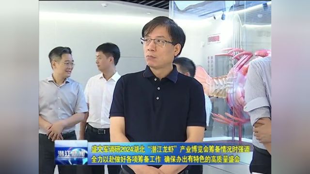 盛文军调研2024湖北“潜江龙虾”产业博览会筹备情况时强调 全力以赴做好各项筹备工作 确保办出有特色