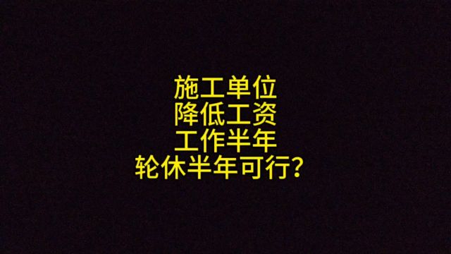 施工单位,降低工资,工作半年,轮休半年可行?