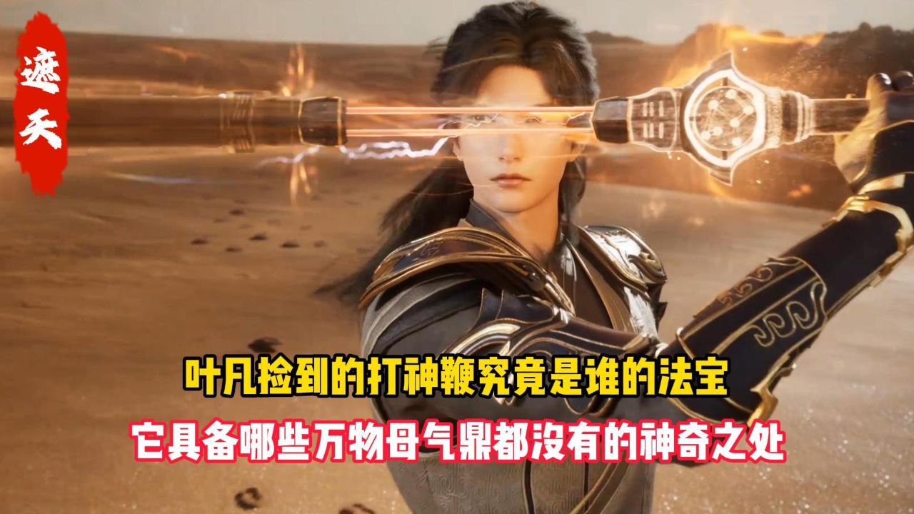 遮天:叶凡捡到的打神鞭究竟是谁的法宝?它具备哪些万物母气鼎都没有的神奇之处?_高清1080P在线观看平台_腾讯视频