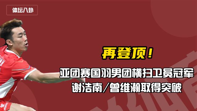 再登顶!亚团赛国羽男团横扫卫冕冠军,谢浩南曾维瀚取得突破