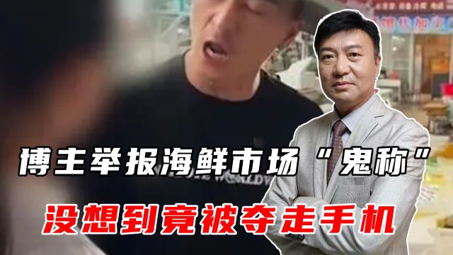 博主举报连云港海鲜市场“鬼称”,没想到被夺走手机,官方发通告