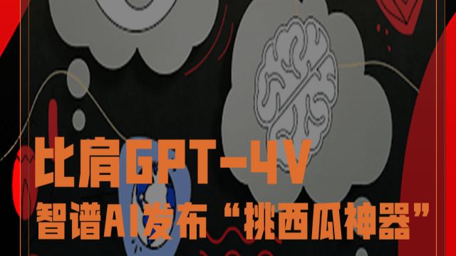 比肩GPT4V,智谱AI发布“挑西瓜神器”