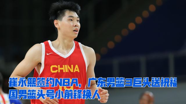 崔永熙签约NBA,广东男篮3巨头送祝福,中国男篮头号小前锋换人