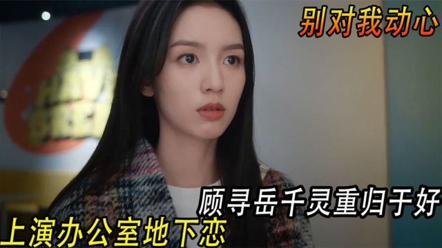 别对我动心:顾寻岳千灵重归于好,上演办公室地下恋,甜翻我了