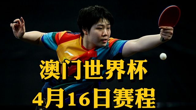 2024年澳门国际乒联男子及女子世界杯4月16日赛程出炉