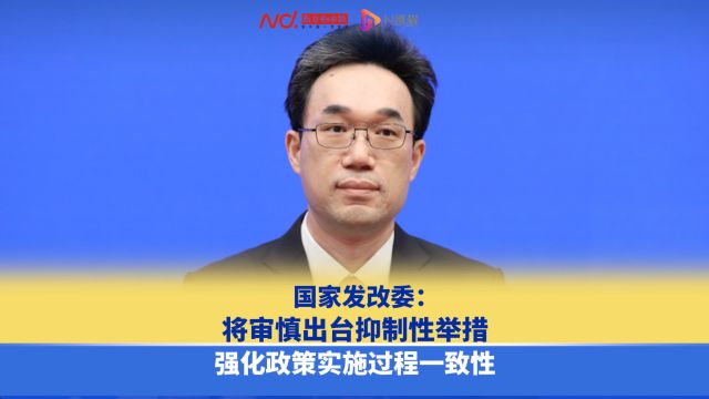 国家发改委:将审慎出台抑制性举措,强化政策实施过程一致性