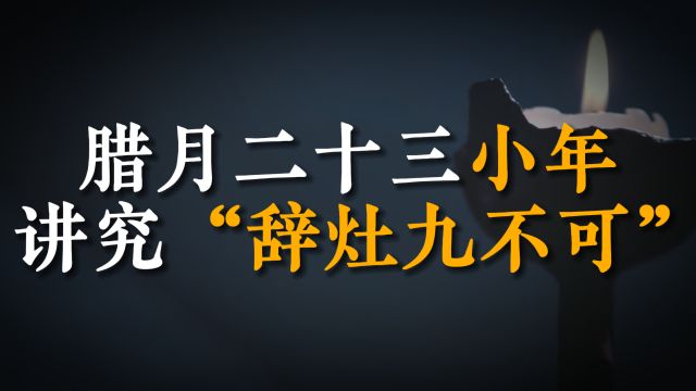 腊月二十三小年,老祖宗讲究“辞灶九不可”,九不可到底指啥?