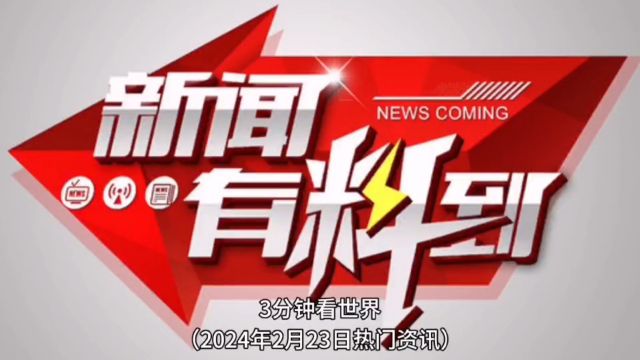 3分钟看世界,热门资讯盘点(2024年2月23日)