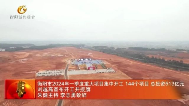 衡阳市2024年一季度重大项目集中开工 144个项目 总投资513亿元 刘越高宣布开工并授旗 朱健主持 李志勇致辞