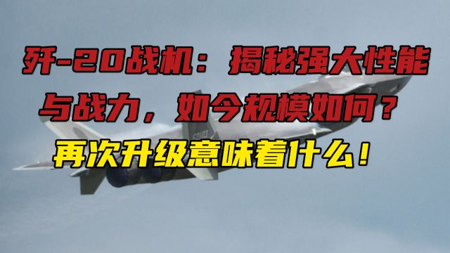 歼20战机:揭秘强大性能与战力,如今规模如何?再次升级意味着什么!